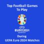 Top Football Games to Play during UEFA Euro 2024 Matches